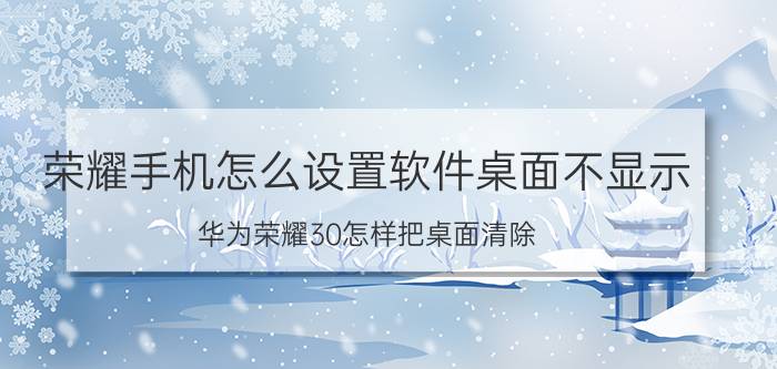 荣耀手机怎么设置软件桌面不显示 华为荣耀30怎样把桌面清除？